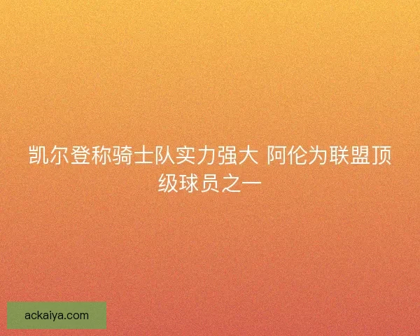 凯尔登称骑士队实力强大 阿伦为联盟顶级球员之一