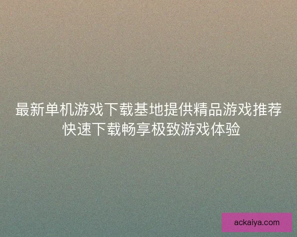 最新单机游戏下载基地提供精品游戏推荐 快速下载畅享极致游戏体验