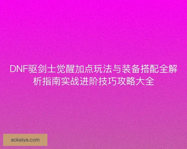 DNF驱剑士觉醒加点玩法与装备搭配全解析指南实战进阶技巧攻略大全