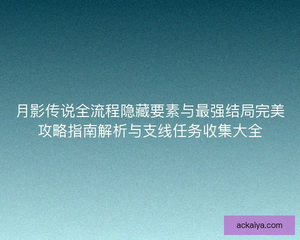 月影传说全流程隐藏要素与最强结局完美攻略指南解析与支线任务收集大全
