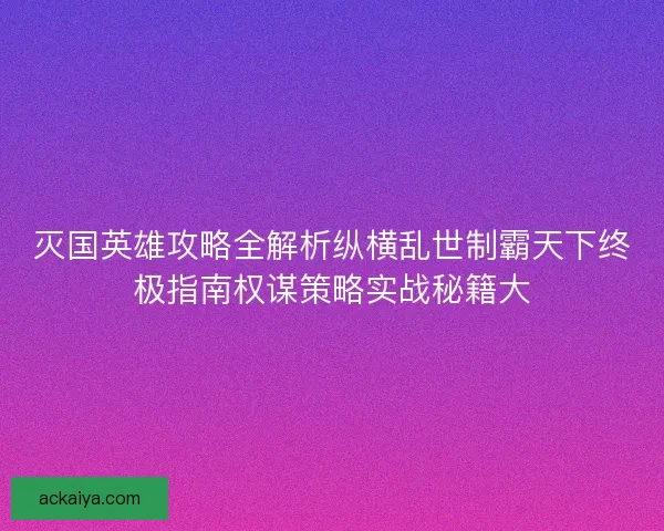 灭国英雄攻略全解析纵横乱世制霸天下终极指南权谋策略实战秘籍大
