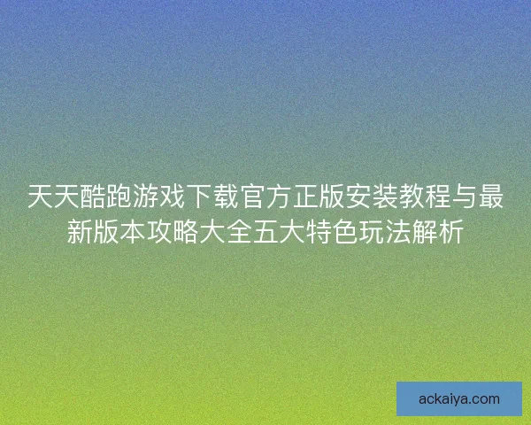 天天酷跑游戏下载官方正版安装教程与最新版本攻略大全五大特色玩法解析