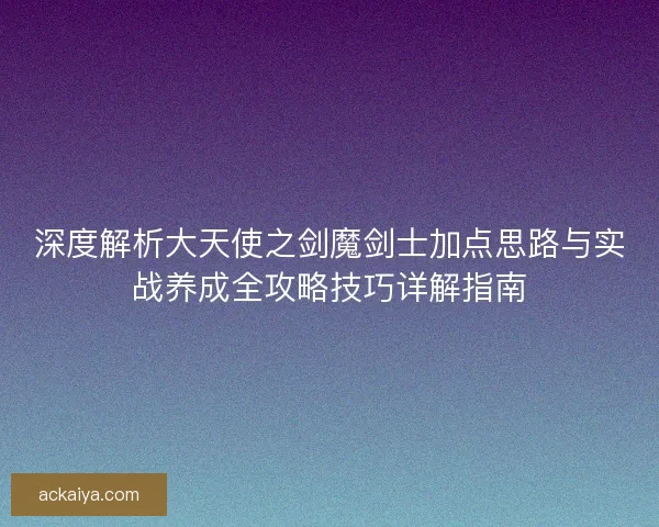 深度解析大天使之剑魔剑士加点思路与实战养成全攻略技巧详解指南