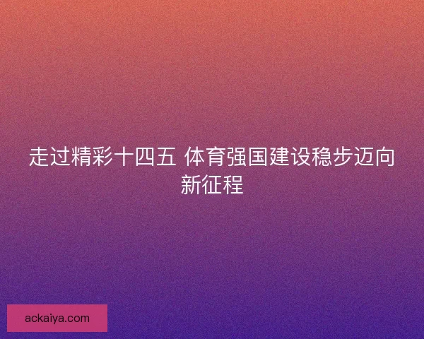 走过精彩十四五 体育强国建设稳步迈向新征程