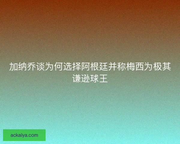 加纳乔谈为何选择阿根廷并称梅西为极其谦逊球王