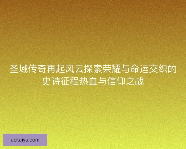 圣域传奇再起风云探索荣耀与命运交织的史诗征程热血与信仰之战