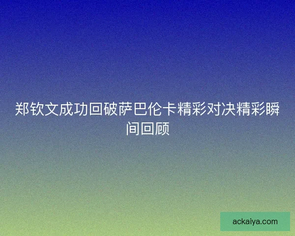 郑钦文成功回破萨巴伦卡精彩对决精彩瞬间回顾