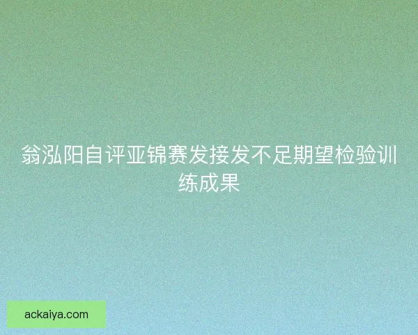 翁泓阳自评亚锦赛发接发不足期望检验训练成果
