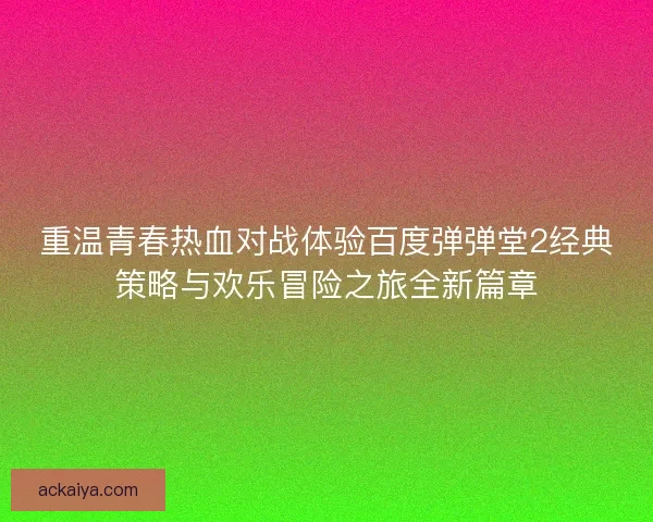 重温青春热血对战体验百度弹弹堂2经典策略与欢乐冒险之旅全新篇章