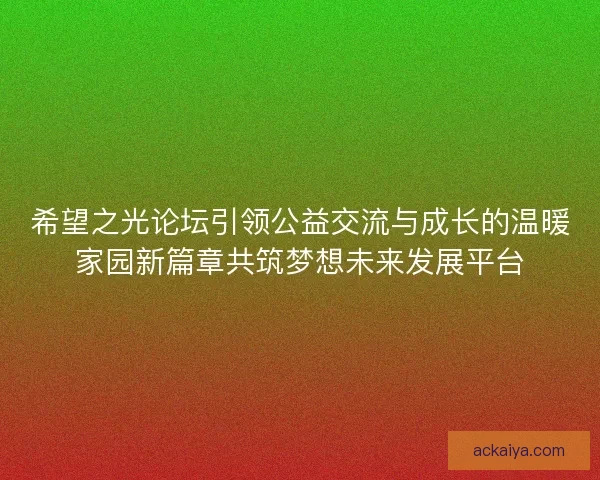 希望之光论坛引领公益交流与成长的温暖家园新篇章共筑梦想未来发展平台