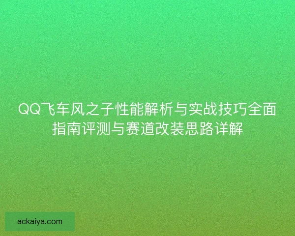 QQ飞车风之子性能解析与实战技巧全面指南评测与赛道改装思路详解