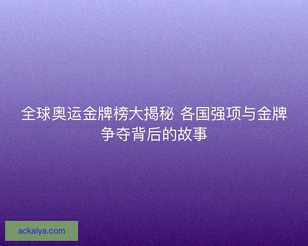 全球奥运金牌榜大揭秘 各国强项与金牌争夺背后的故事