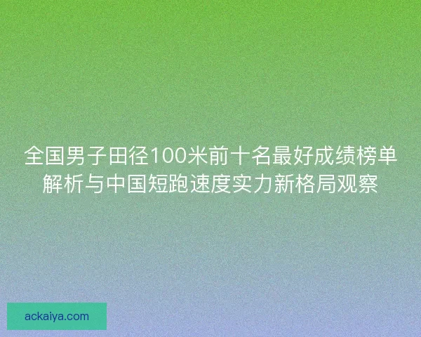 全国男子田径100米前十名最好成绩榜单解析与中国短跑速度实力新格局观察