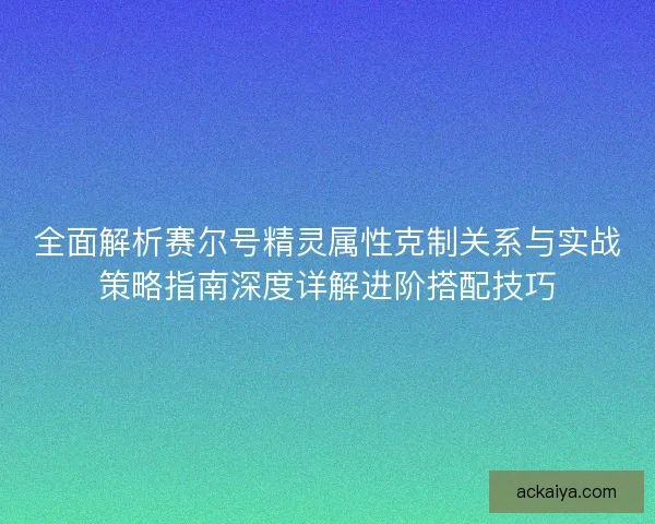全面解析赛尔号精灵属性克制关系与实战策略指南深度详解进阶搭配技巧