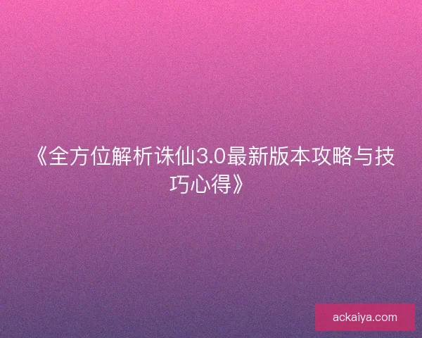 《全方位解析诛仙3.0最新版本攻略与技巧心得》